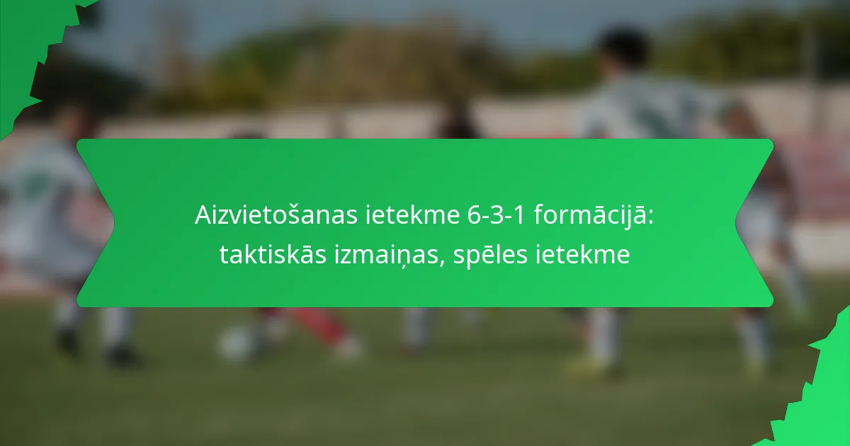 Aizvietošanas ietekme 6-3-1 formācijā: taktiskās izmaiņas, spēles ietekme