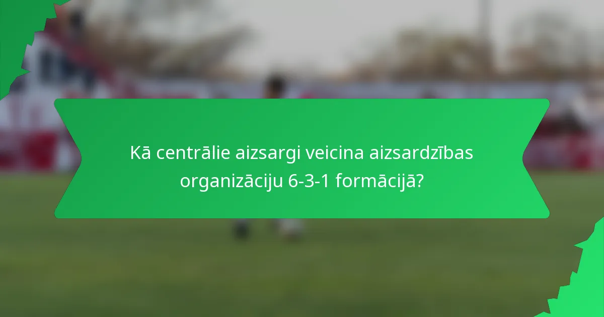 Kā centrālie aizsargi veicina aizsardzības organizāciju 6-3-1 formācijā?