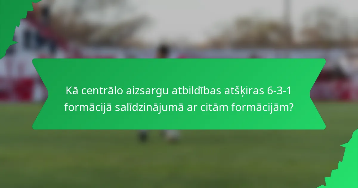 Kā centrālo aizsargu atbildības atšķiras 6-3-1 formācijā salīdzinājumā ar citām formācijām?