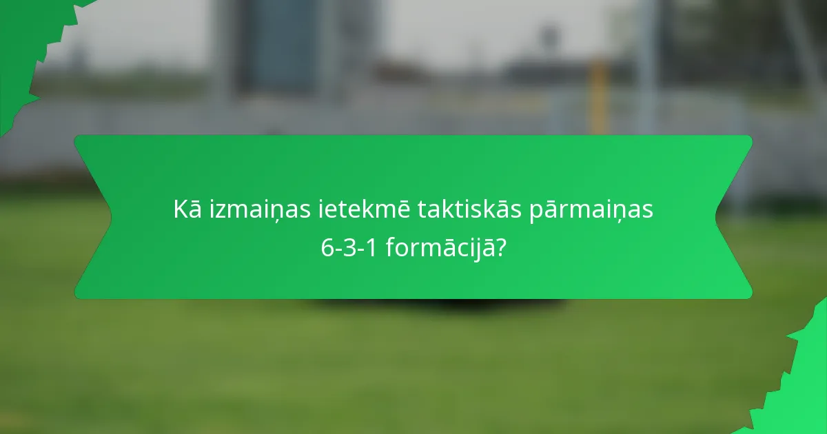Kā izmaiņas ietekmē taktiskās pārmaiņas 6-3-1 formācijā?