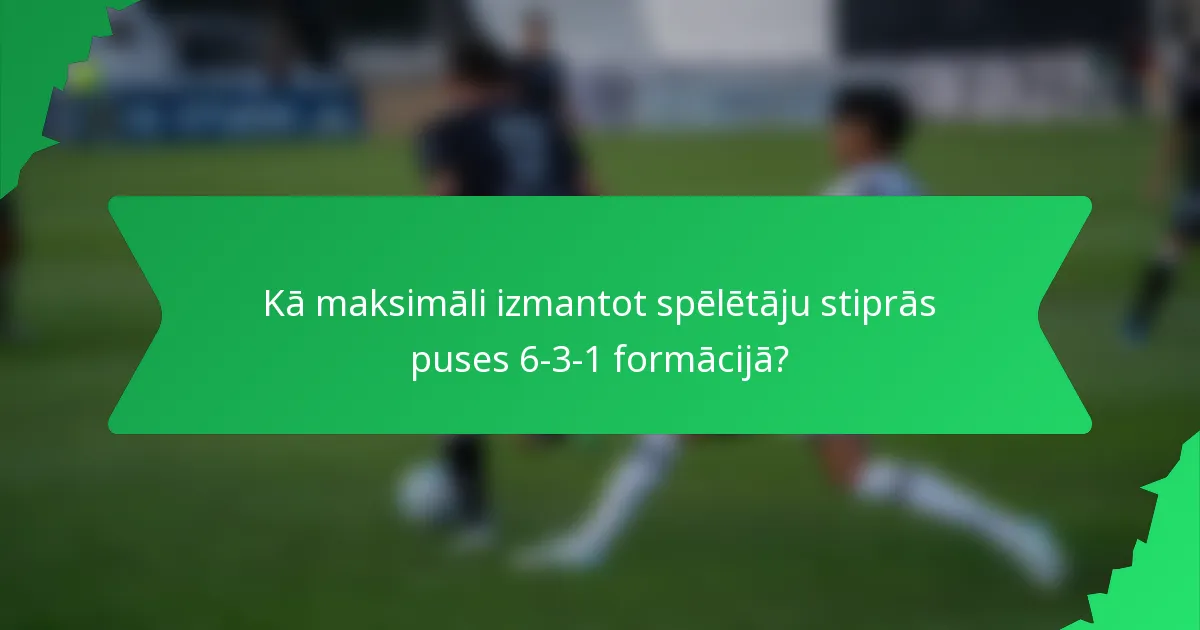 Kā maksimāli izmantot spēlētāju stiprās puses 6-3-1 formācijā?