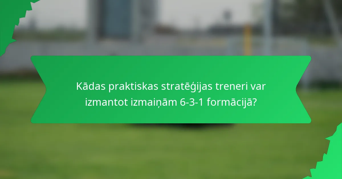 Kādas praktiskas stratēģijas treneri var izmantot izmaiņām 6-3-1 formācijā?