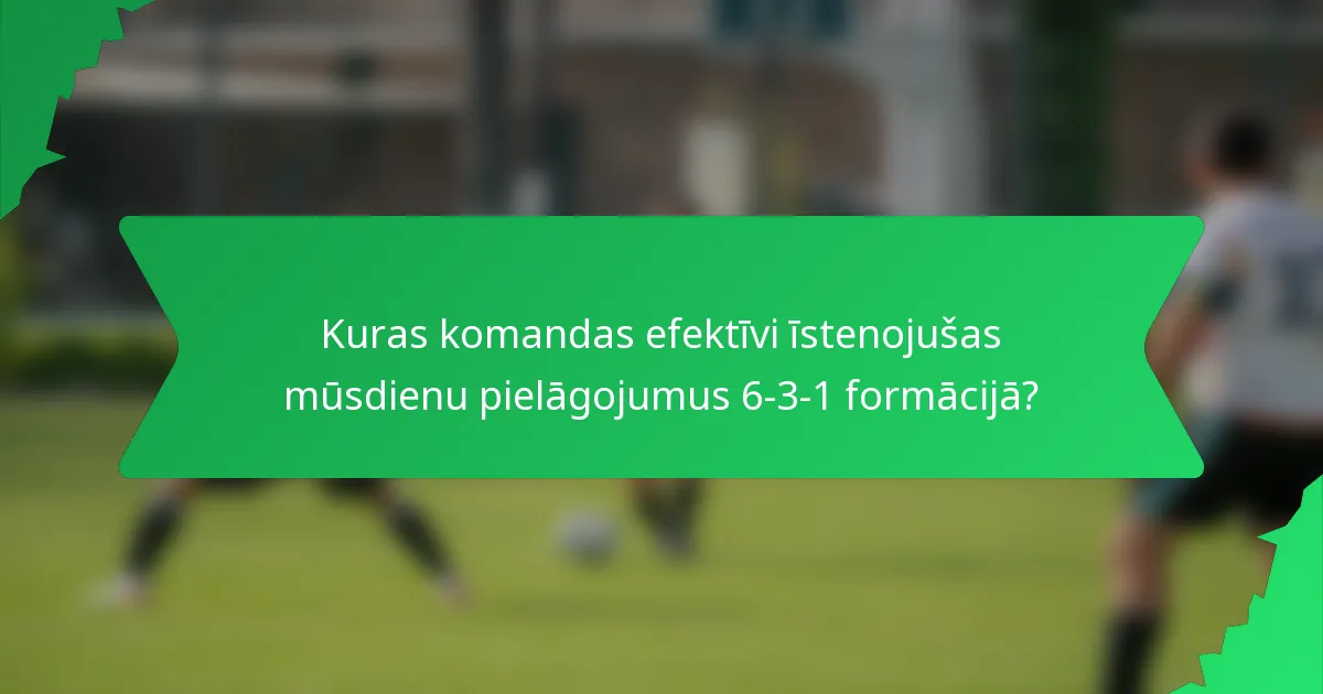 Kuras komandas efektīvi īstenojušas mūsdienu pielāgojumus 6-3-1 formācijā?
